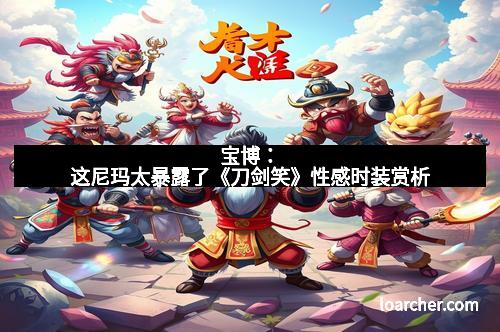 宝博：这尼玛太暴露了《刀剑笑》性感时装赏析