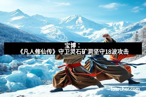 宝博：《凡人修仙传》守卫灵石矿洞坚守18波攻击